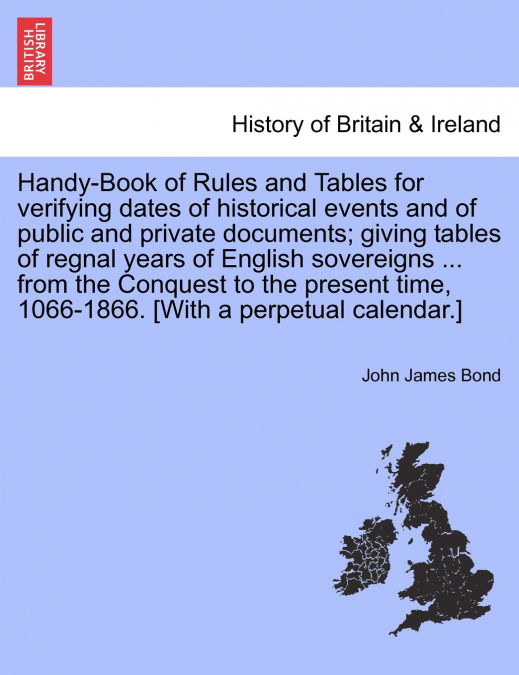 Handy-Book of Rules and Tables for verifying dates of historical events and of public and private documents; giving tables of regnal years of English sovereigns ... from the Conquest to the present ti
