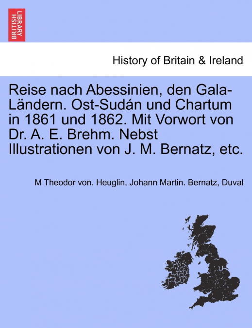 Reise nach Abessinien, den Gala-Ländern. Ost-Sudán und Chartum in 1861 und 1862. Mit Vorwort von Dr. A. E. Brehm. Nebst Illustrationen von J. M. Bernatz, etc.