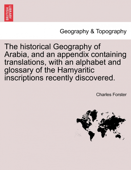 The historical Geography of Arabia, and an appendix containing translations, with an alphabet and glossary of the Hamyaritic inscriptions recently discovered.