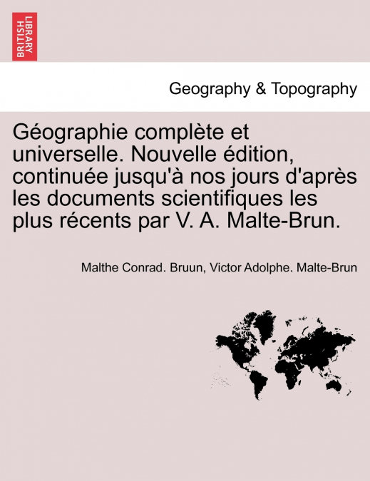 Géographie complète et universelle. Nouvelle édition, continuée jusqu’à nos jours d’après les documents scientifiques les plus récents par V. A. Malte-Brun.