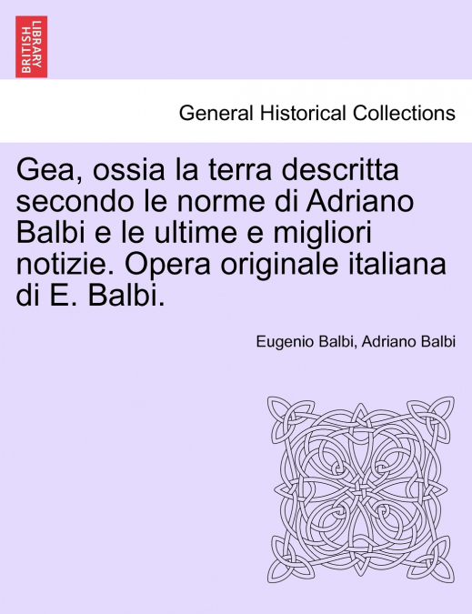 Gea, ossia la terra descritta secondo le norme di Adriano Balbi e le ultime e migliori notizie. Opera originale italiana di E. Balbi.