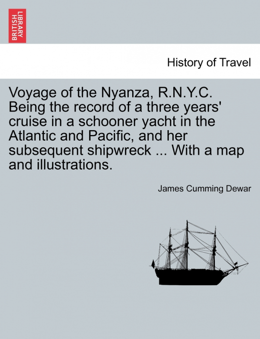 Voyage of the Nyanza, R.N.Y.C. Being the record of a three years’ cruise in a schooner yacht in the Atlantic and Pacific, and her subsequent shipwreck ... With a map and illustrations.