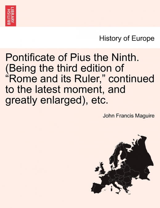 Pontificate of Pius the Ninth. (Being the third edition of 'Rome and its Ruler,' continued to the latest moment, and greatly enlarged), etc.
