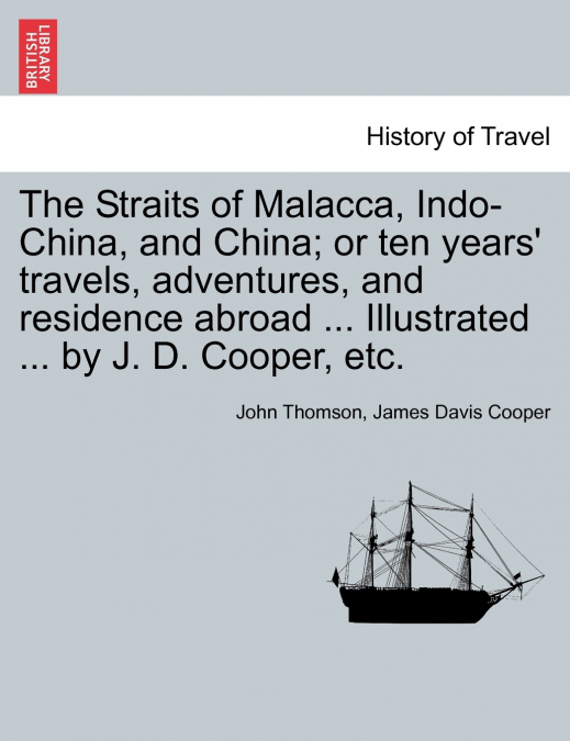 The Straits of Malacca, Indo-China, and China; or ten years’ travels, adventures, and residence abroad ... Illustrated ... by J. D. Cooper, etc.