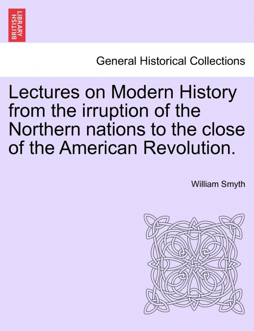 Lectures on Modern History from the irruption of the Northern nations to the close of the American Revolution.