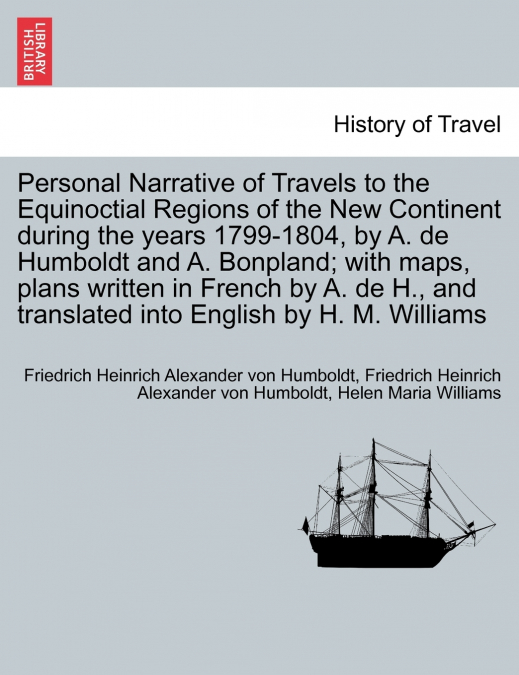 Personal Narrative of Travels to the Equinoctial Regions of the New Continent during the years 1799-1804, by A. de Humboldt and A. Bonpland; with maps, plans written in French by A. de H., and transla