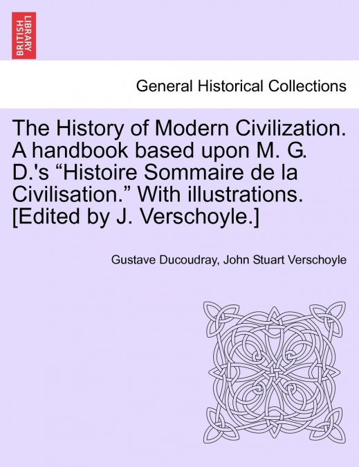 The History of Modern Civilization. A handbook based upon M. G. D.’s 'Histoire Sommaire de la Civilisation.' With illustrations. [Edited by J. Verschoyle.]