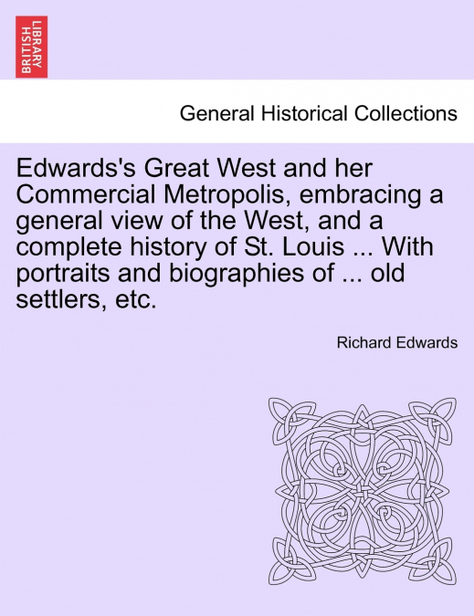 Edwards’s Great West and her Commercial Metropolis, embracing a general view of the West, and a complete history of St. Louis ... With portraits and biographies of ... old settlers, etc.