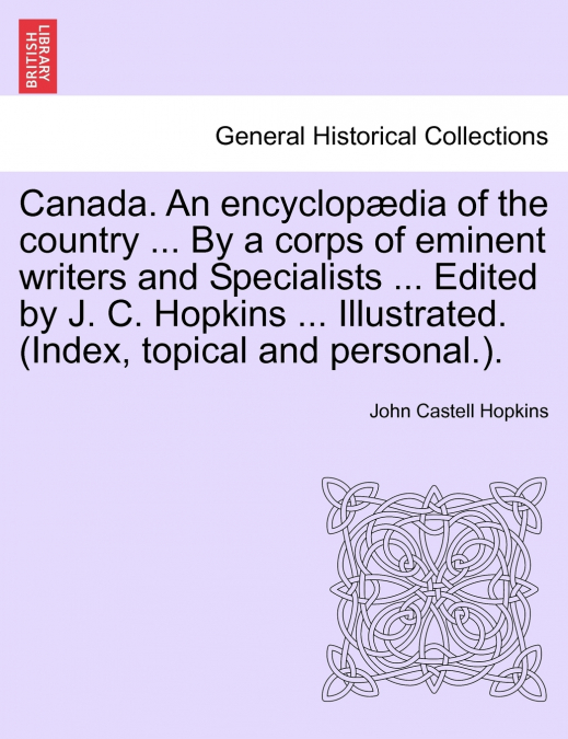 Canada. An encyclopædia of the country ... By a corps of eminent writers and Specialists ... Edited by J. C. Hopkins ... Illustrated. (Index, topical and personal.).