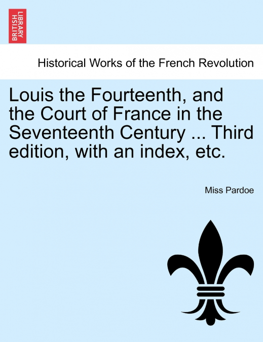 Louis the Fourteenth, and the Court of France in the Seventeenth Century ... Third edition, with an index, etc.