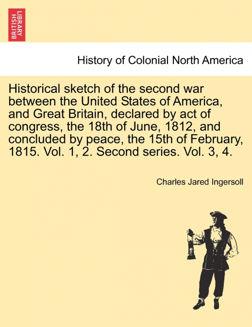 Historical sketch of the second war between the United States of America, and Great Britain, declared by act of congress, the 18th of June, 1812, and concluded by peace, the 15th of February, 1815. Vo
