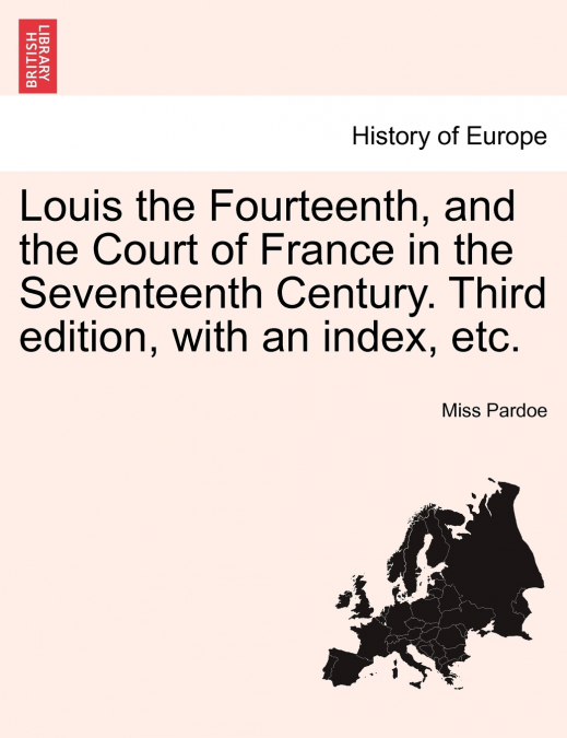 Louis the Fourteenth, and the Court of France in the Seventeenth Century. Third edition, with an index, etc.