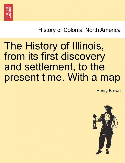 The History of Illinois, from its first discovery and settlement, to the present time. With a map