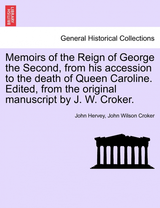 Memoirs of the Reign of George the Second, from his accession to the death of Queen Caroline. Edited, from the original manuscript by J. W. Croker. Vol. I.