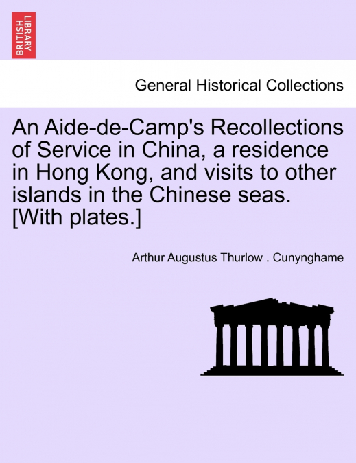 An Aide-de-Camp’s Recollections of Service in China, a residence in Hong Kong, and visits to other islands in the Chinese seas. [With plates.]