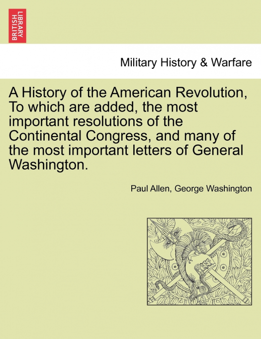 A   History of the American Revolution, to Which Are Added, the Most Important Resolutions of the Continental Congress, and Many of the Most Important