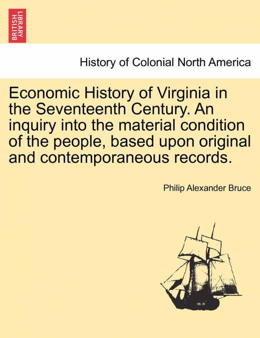 Economic History of Virginia in the Seventeenth Century. An inquiry into the material condition of the people, based upon original and contemporaneous records.