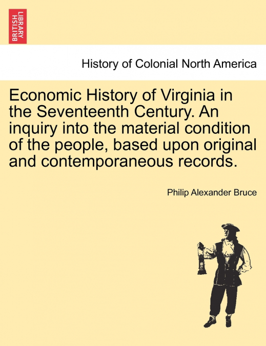 Economic History of Virginia in the Seventeenth Century. An inquiry into the material condition of the people, based upon original and contemporaneous records. Vol. II.