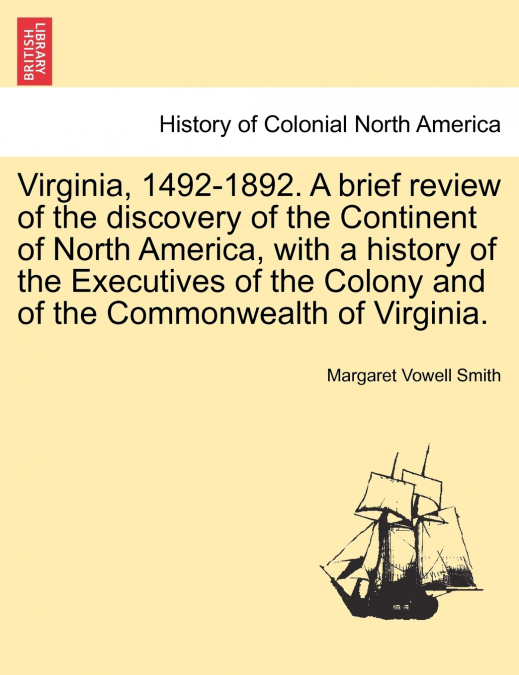Virginia, 1492-1892. A brief review of the discovery of the Continent of North America, with a history of the Executives of the Colony and of the Commonwealth of Virginia.