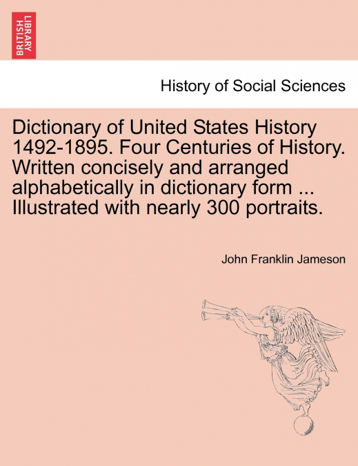 Dictionary of United States History 1492-1895. Four Centuries of History. Written concisely and arranged alphabetically in dictionary form ... Illustrated with nearly 300 portraits.