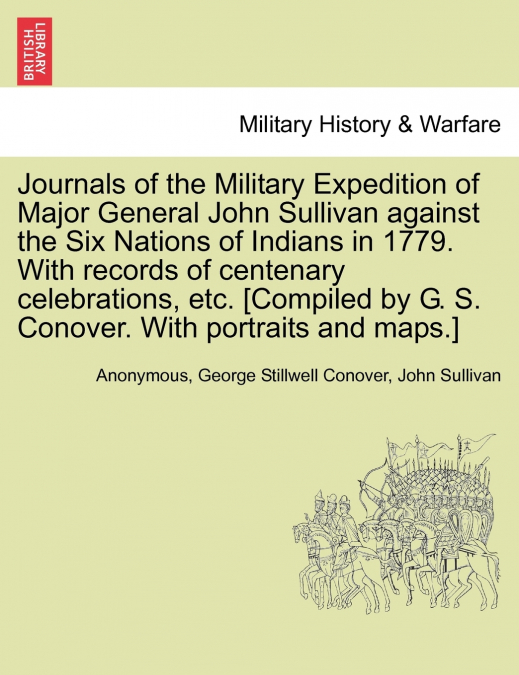 Journals of the Military Expedition of Major General John Sullivan against the Six Nations of Indians in 1779. With records of centenary celebrations, etc. [Compiled by G. S. Conover. With portraits a