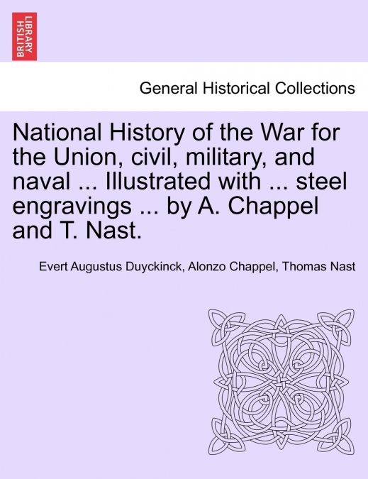 National History of the War for the Union, civil, military, and naval ... Illustrated with ... steel engravings ... by A. Chappel and T. Nast.