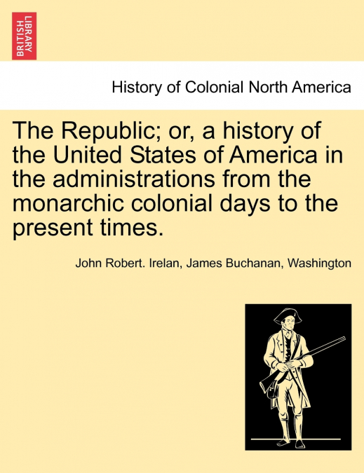 The Republic; or, a history of the United States of America in the administrations from the monarchic colonial days to the present times.