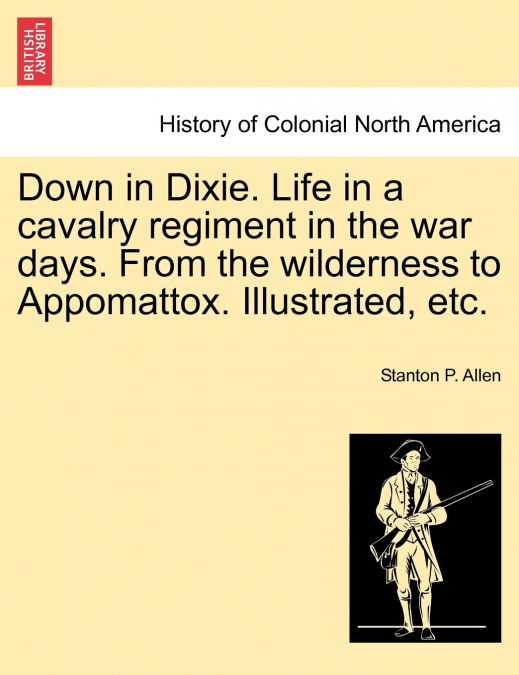 Down in Dixie. Life in a cavalry regiment in the war days. From the wilderness to Appomattox. Illustrated, etc.
