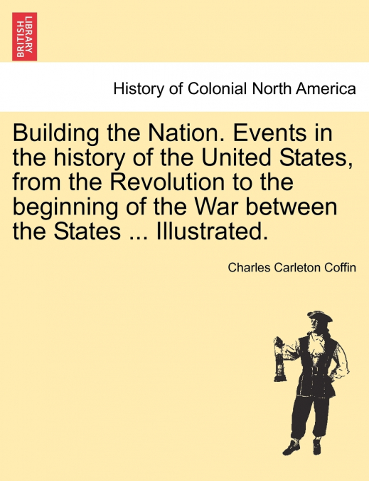 Building the Nation. Events in the history of the United States, from the Revolution to the beginning of the War between the States ... Illustrated.