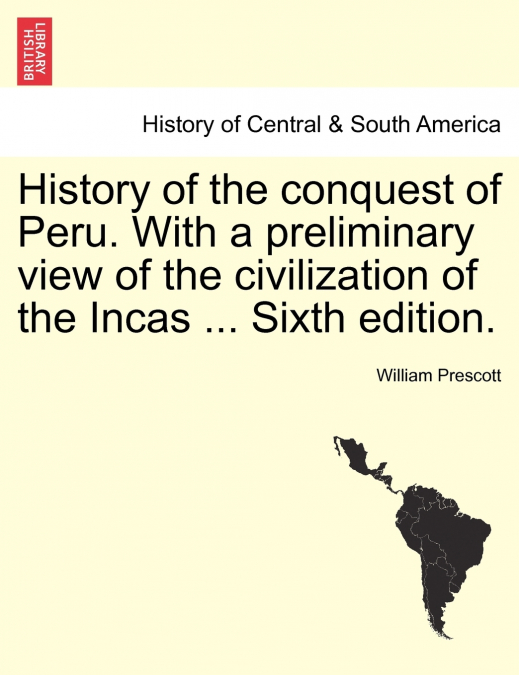 History of the conquest of Peru. With a preliminary view of the civilization of the Incas ... Seventh Edition Revised. In One Volume