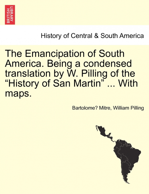 The Emancipation of South America. Being a condensed translation by W. Pilling of the 'History of San Martin' ... With maps.