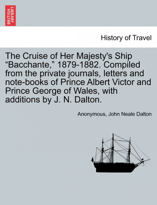 The Cruise of Her Majesty’s Ship 'Bacchante,' 1879-1882. Compiled from the private journals, letters and note-books of Prince Albert Victor and Prince George of Wales, with additions by J. N. Dalton. 