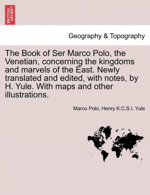 The Book of Ser Marco Polo, the Venetian, concerning the kingdoms and marvels of the East. Newly translated and edited, with notes, by H. Yule. With maps and other illustrations.