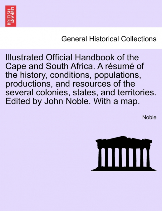 Illustrated Official Handbook of the Cape and South Africa. A résumé of the history, conditions, populations, productions, and resources of the several colonies, states, and territories. Edited by Joh