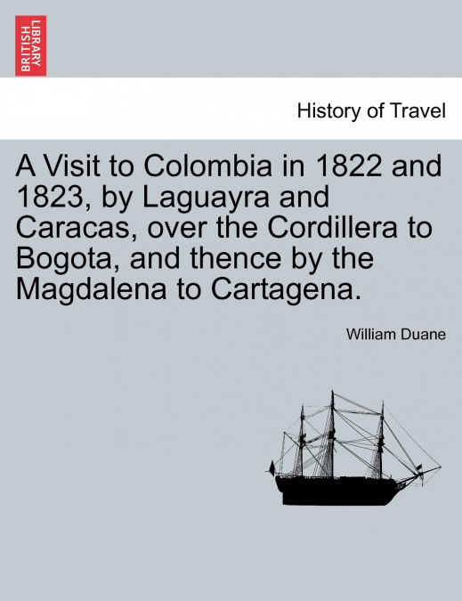 A Visit to Colombia in 1822 and 1823, by Laguayra and Caracas, over the Cordillera to Bogota, and thence by the Magdalena to Cartagena.