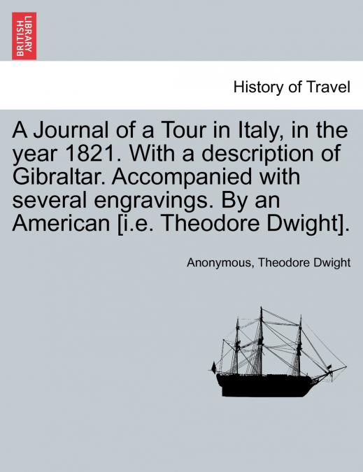 A Journal of a Tour in Italy, in the year 1821. With a description of Gibraltar. Accompanied with several engravings. By an American [i.e. Theodore Dwight].