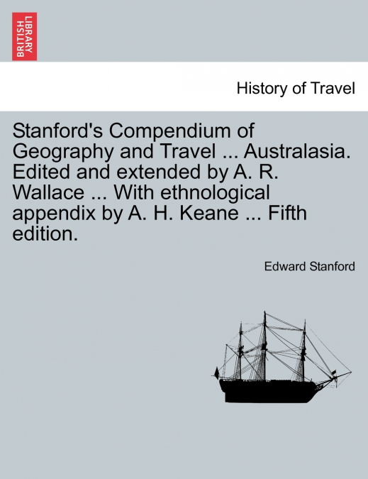 Stanford’s Compendium of Geography and Travel ... Australasia. Edited and extended by A. R. Wallace ... With ethnological appendix by A. H. Keane ... Fifth edition.
