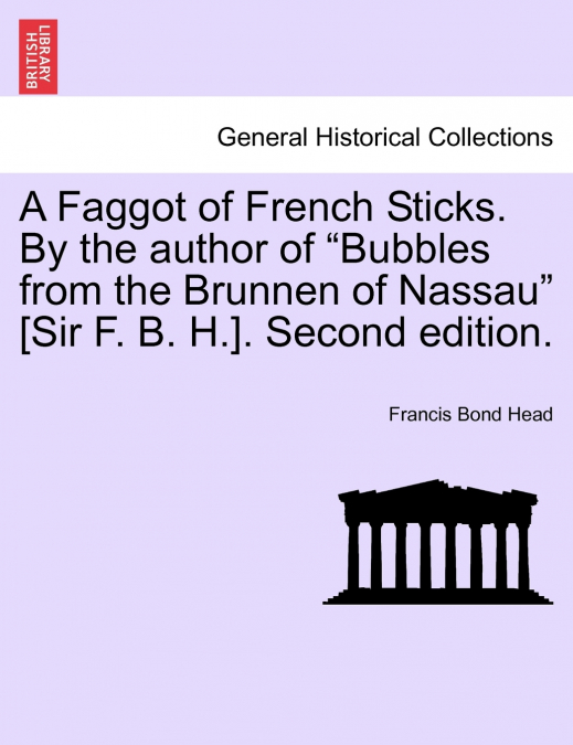 A Faggot of French Sticks. By the author of 'Bubbles from the Brunnen of Nassau' [Sir F. B. H.]. Second edition. VOL. II.