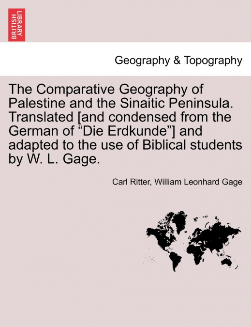The Comparative Geography of Palestine and the Sinaitic Peninsula. Translated [and condensed from the German of 'Die Erdkunde'] and adapted to the use of Biblical students by W. L. Gage.