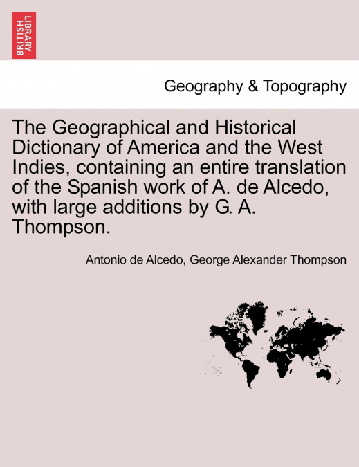 The Geographical and Historical Dictionary of America and the West Indies, containing an entire translation of the Spanish work of A. de Alcedo, with large additions by G. A. Thompson. VOL. V