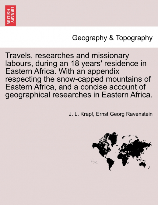 Travels, researches and missionary labours, during an 18 years’ residence in Eastern Africa. With an appendix respecting the snow-capped mountains of Eastern Africa, and a concise account of geographi