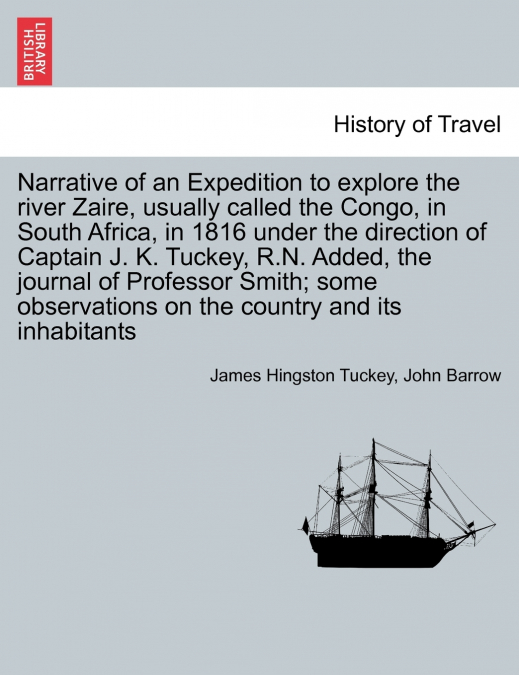 Narrative of an Expedition to explore the river Zaire, usually called the Congo, in South Africa, in 1816 under the direction of Captain J. K. Tuckey, R.N. Added, the journal of Professor Smith; some 