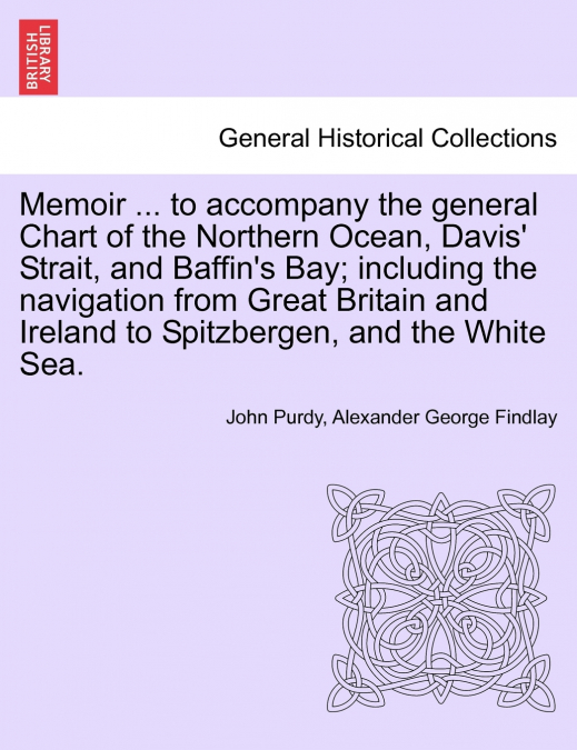 Memoir ... to accompany the general Chart of the Northern Ocean, Davis’ Strait, and Baffin’s Bay; including the navigation from Great Britain and Ireland to Spitzbergen, and the White Sea. Tenth Editi