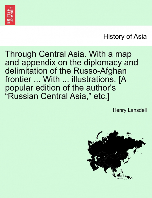 Through Central Asia. With a map and appendix on the diplomacy and delimitation of the Russo-Afghan frontier ... With ... illustrations. [A popular edition of the author’s 'Russian Central Asia,' etc.