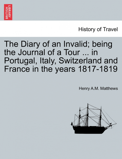 The Diary of an Invalid; being the Journal of a Tour ... in Portugal, Italy, Switzerland and France in the years 1817-1819
