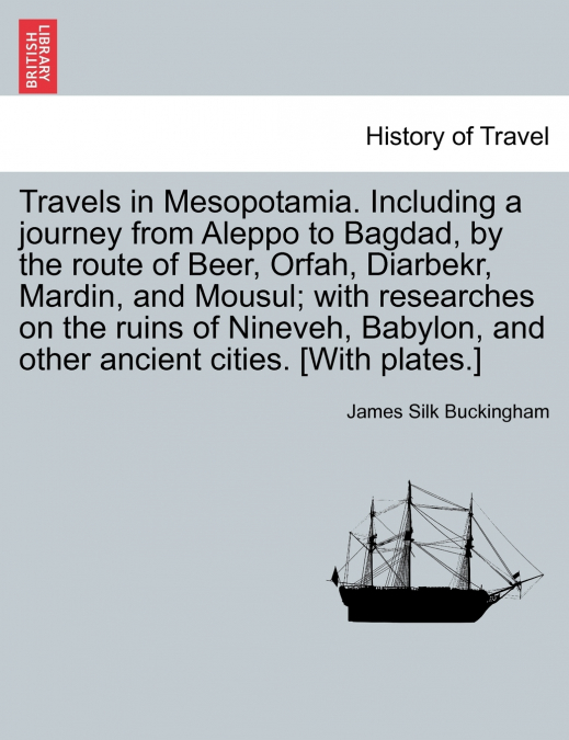 Travels in Mesopotamia. Including a journey from Aleppo to Bagdad, by the route of Beer, Orfah, Diarbekr, Mardin, and Mousul; with researches on the ruins of Nineveh, Babylon, and other ancient cities