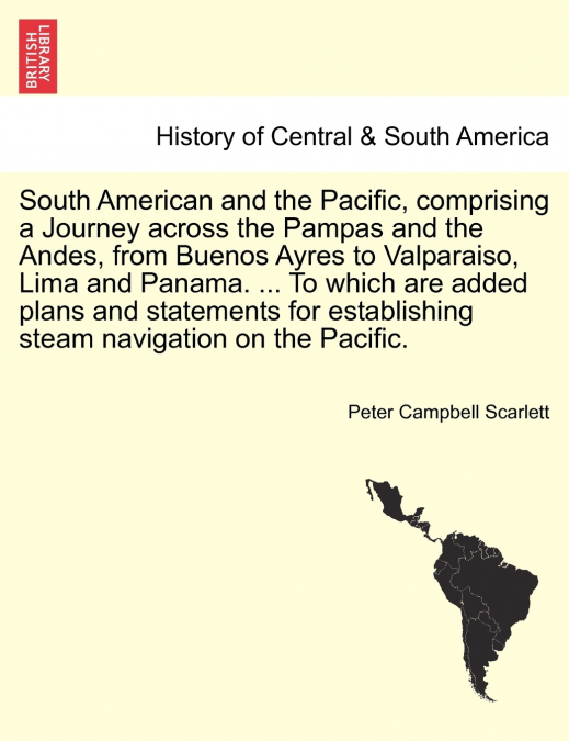 South American and the Pacific, comprising a Journey across the Pampas and the Andes, from Buenos Ayres to Valparaiso, Lima and Panama. ... To which are added plans and statements for establishing ste