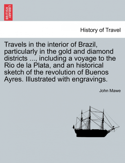 Travels in the interior of Brazil, particularly in the gold and diamond districts ..., including a voyage to the Rio de la Plata, and an historical sketch of the revolution of Buenos Ayres. Illustrate
