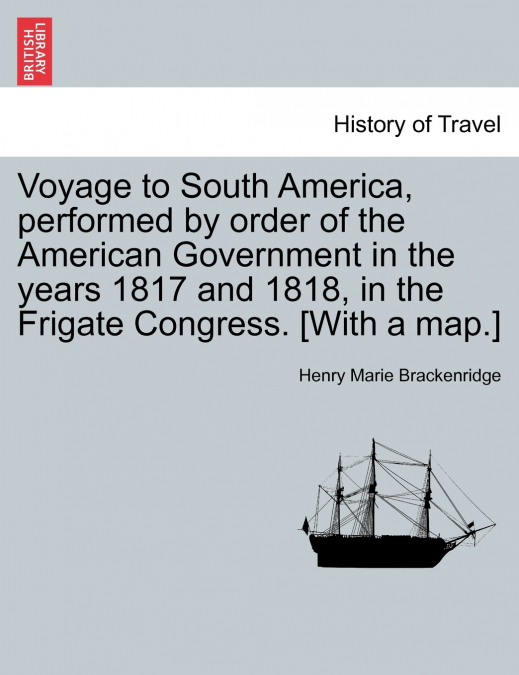 Voyage to South America, performed by order of the American Government in the years 1817 and 1818, in the Frigate Congress. [With a map.]