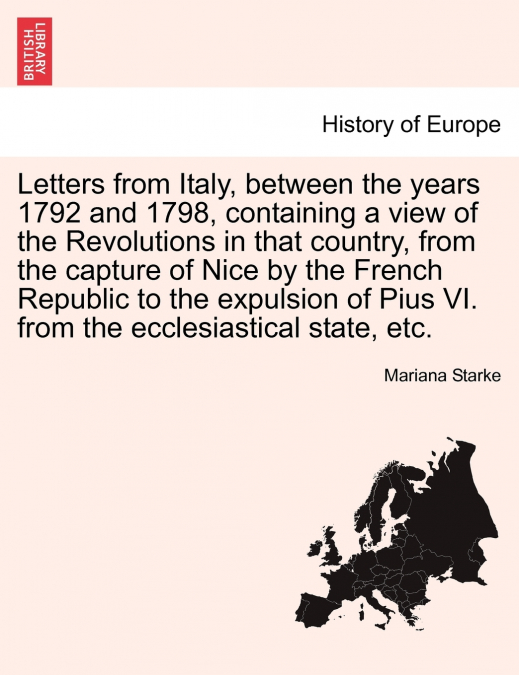 Letters from Italy, between the years 1792 and 1798, containing a view of the Revolutions in that country, from the capture of Nice by the French Republic to the expulsion of Pius VI. from the ecclesi